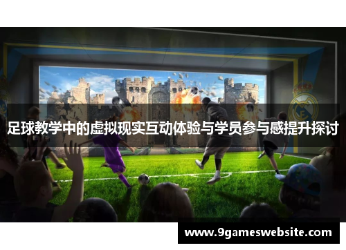 足球教学中的虚拟现实互动体验与学员参与感提升探讨